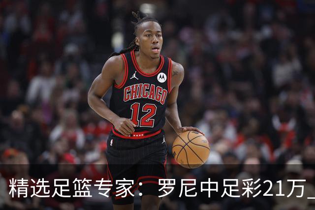 精选足篮专家：罗尼中足彩21万 白衣解球中15万